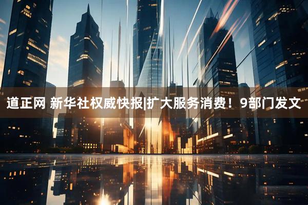 道正网 新华社权威快报|扩大服务消费！9部门发文