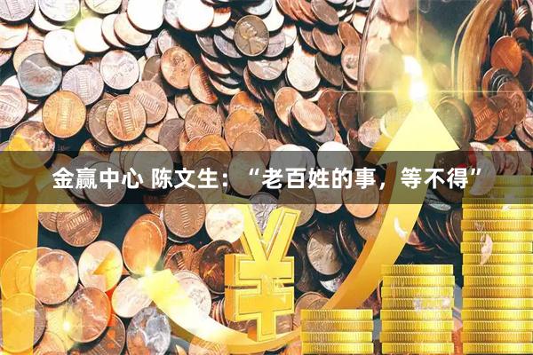 金赢中心 陈文生：“老百姓的事，等不得”