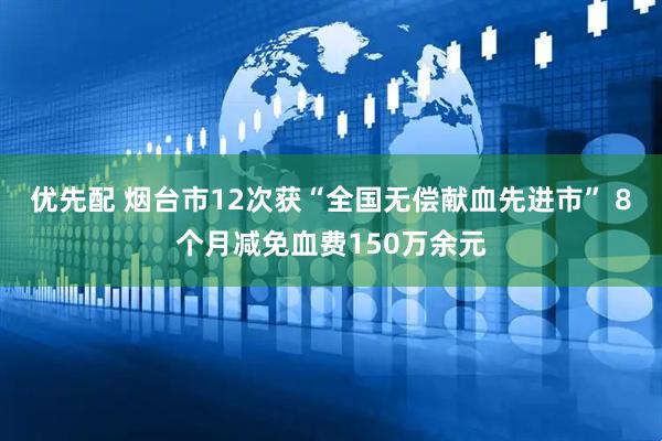 优先配 烟台市12次获“全国无偿献血先进市” 8个月减免血费150万余元
