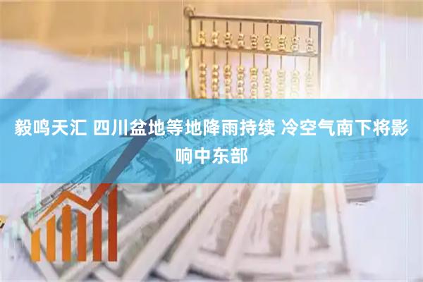 毅鸣天汇 四川盆地等地降雨持续 冷空气南下将影响中东部