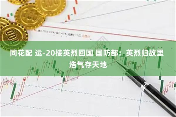 同花配 运-20接英烈回国 国防部：英烈归故里 浩气存天地