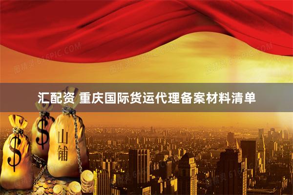 汇配资 重庆国际货运代理备案材料清单
