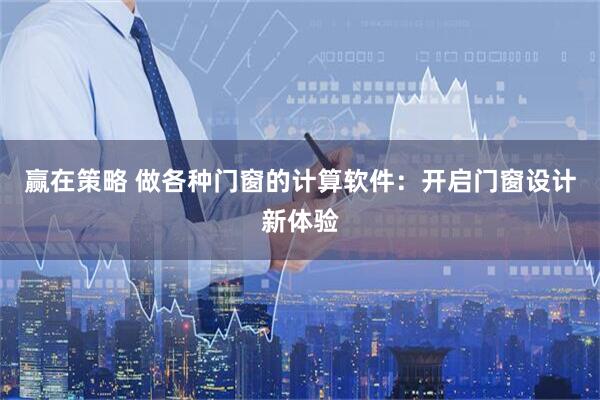 赢在策略 做各种门窗的计算软件：开启门窗设计新体验