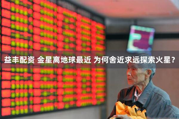 益丰配资 金星离地球最近 为何舍近求远探索火星？