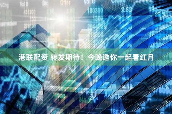 港联配资 转发期待！今晚邀你一起看红月