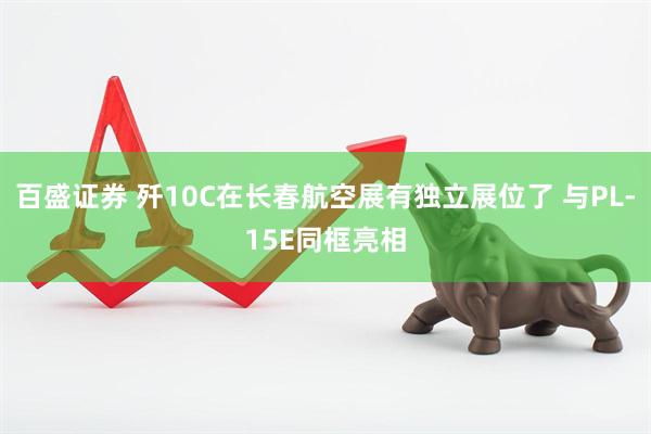 百盛证券 歼10C在长春航空展有独立展位了 与PL-15E同框亮相
