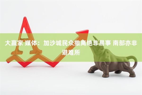 大赢家 媒体：加沙城民众撤离绝非易事 南部亦非避难所
