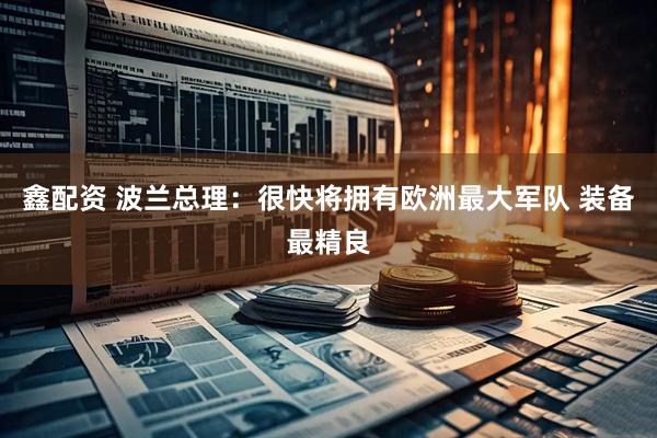 鑫配资 波兰总理：很快将拥有欧洲最大军队 装备最精良