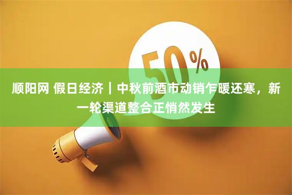 顺阳网 假日经济｜中秋前酒市动销乍暖还寒，新一轮渠道整合正悄然发生