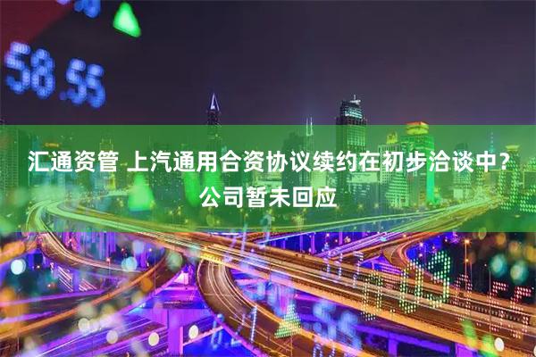汇通资管 上汽通用合资协议续约在初步洽谈中？公司暂未回应