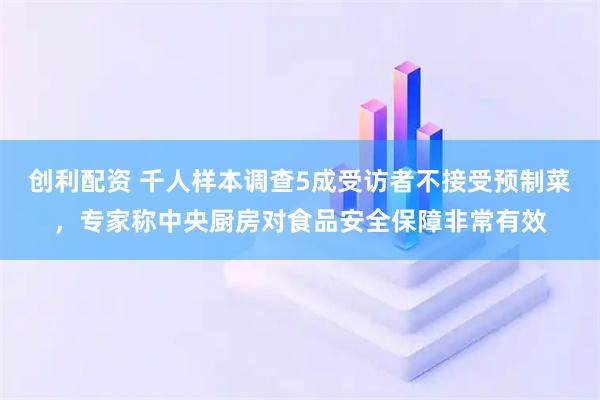 创利配资 千人样本调查5成受访者不接受预制菜，专家称中央厨房对食品安全保障非常有效