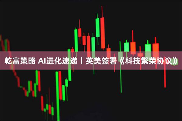乾富策略 AI进化速递丨英美签署《科技繁荣协议》