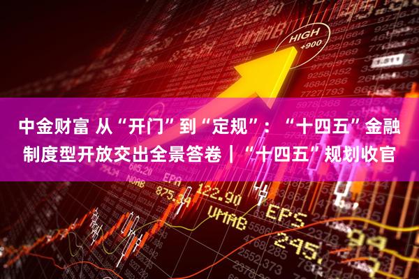 中金财富 从“开门”到“定规”：“十四五”金融制度型开放交出全景答卷｜“十四五”规划收官