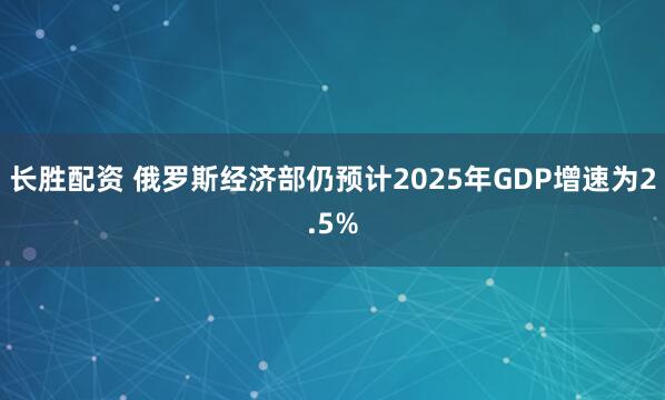 长胜配资 俄罗斯经济部仍预计2025年GDP增速为2.5%