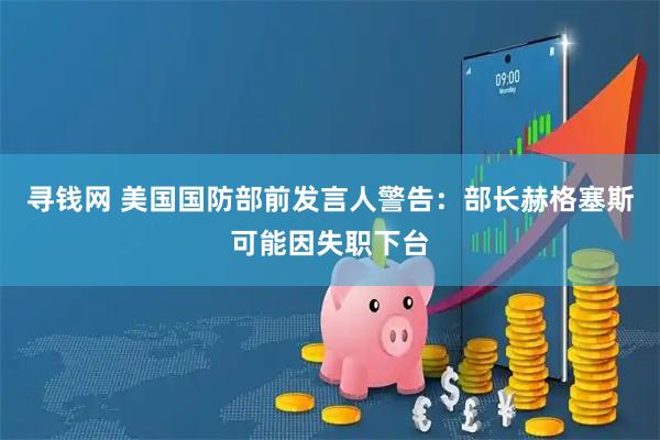 寻钱网 美国国防部前发言人警告：部长赫格塞斯可能因失职下台