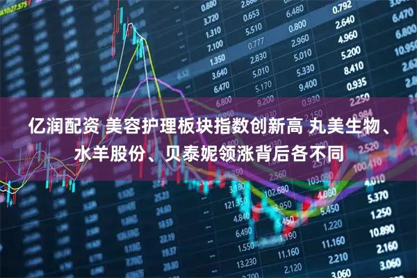 亿润配资 美容护理板块指数创新高 丸美生物、水羊股份、贝泰妮领涨背后各不同