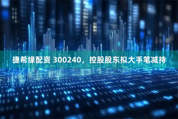 捷希缘配资 300240，控股股东拟大手笔减持
