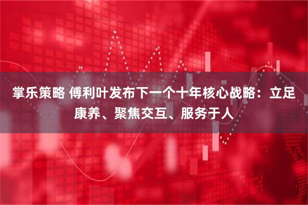 掌乐策略 傅利叶发布下一个十年核心战略：立足康养、聚焦交互、服务于人