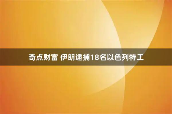 奇点财富 伊朗逮捕18名以色列特工
