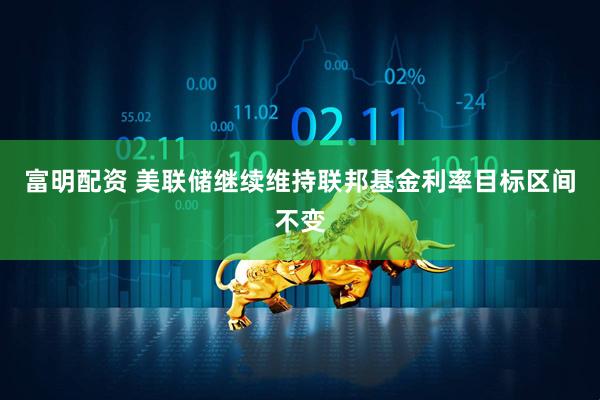 富明配资 美联储继续维持联邦基金利率目标区间不变