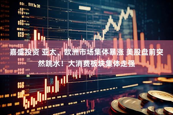 嘉盛投资 亚太、欧洲市场集体暴涨 美股盘前突然跳水！大消费板块集体走强