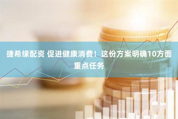 捷希缘配资 促进健康消费！这份方案明确10方面重点任务