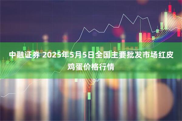 中融证券 2025年5月5日全国主要批发市场红皮鸡蛋价格行情
