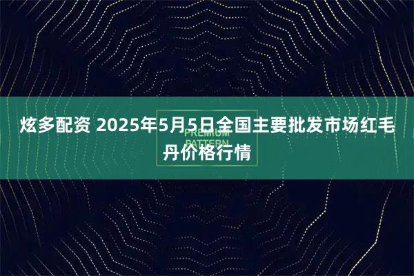 炫多配资 2025年5月5日全国主要批发市场红毛丹价格行情