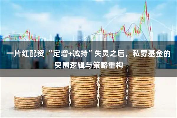 一片红配资 “定增+减持”失灵之后，私募基金的突围逻辑与策略重构