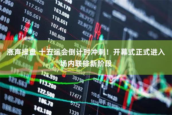 涨声操盘 十五运会倒计时冲刺！开幕式正式进入场内联排新阶段