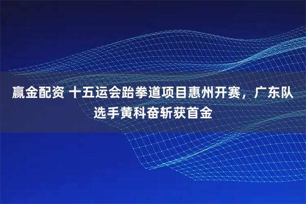 赢金配资 十五运会跆拳道项目惠州开赛，广东队选手黄科奋斩获首金