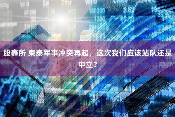 股鑫所 柬泰军事冲突再起，这次我们应该站队还是中立？