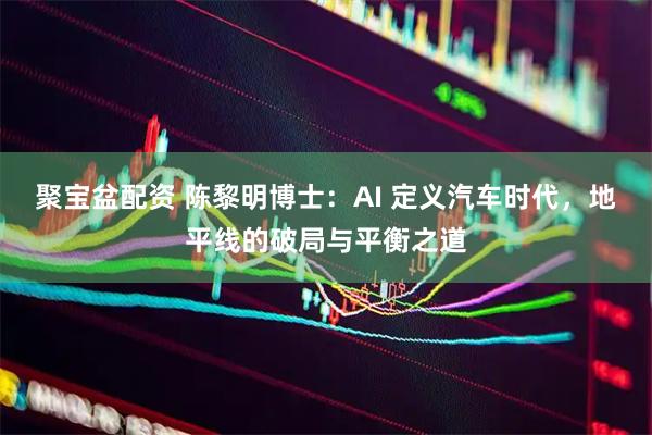 聚宝盆配资 陈黎明博士：AI 定义汽车时代，地平线的破局与平衡之道