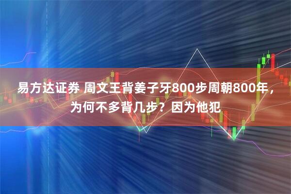 易方达证券 周文王背姜子牙800步周朝800年，为何不多背几步？因为他犯
