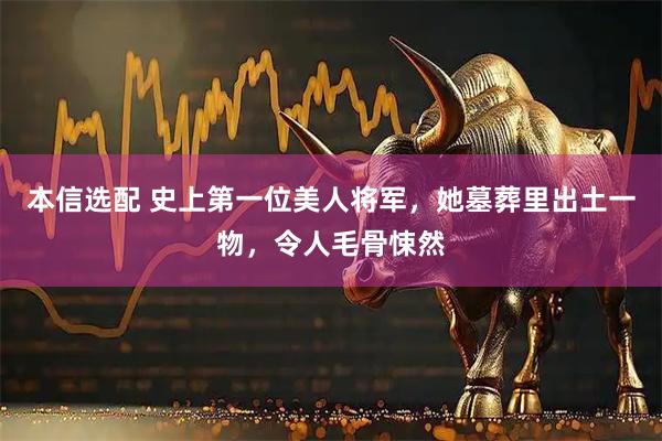本信选配 史上第一位美人将军，她墓葬里出土一物，令人毛骨悚然