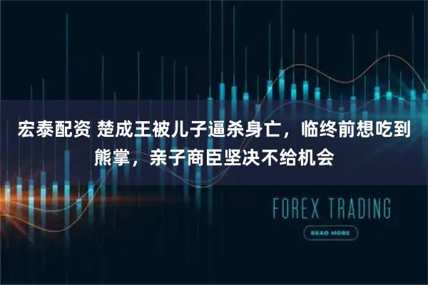 宏泰配资 楚成王被儿子逼杀身亡，临终前想吃到熊掌，亲子商臣坚决不给机会