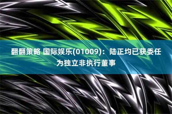 翻翻策略 国际娱乐(01009)：陆正均已获委任为独立非执行董事