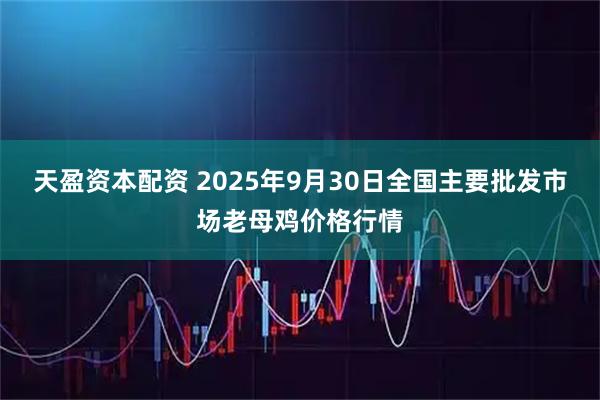 天盈资本配资 2025年9月30日全国主要批发市场老母鸡价格行情