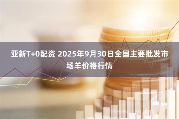 亚新T+0配资 2025年9月30日全国主要批发市场羊价格行情