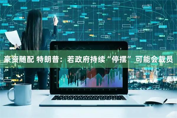 豪资随配 特朗普：若政府持续“停摆” 可能会裁员