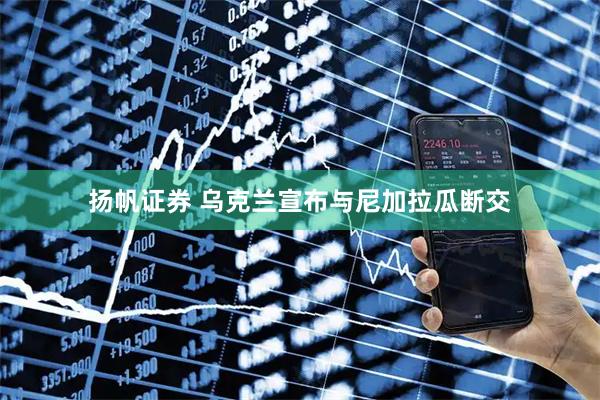扬帆证券 乌克兰宣布与尼加拉瓜断交