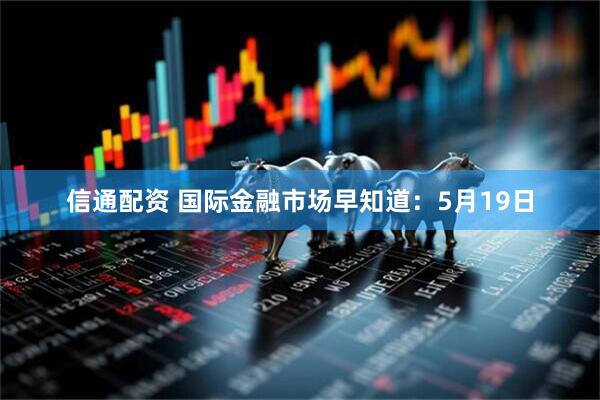 信通配资 国际金融市场早知道：5月19日