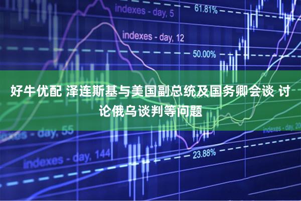 好牛优配 泽连斯基与美国副总统及国务卿会谈 讨论俄乌谈判等问题