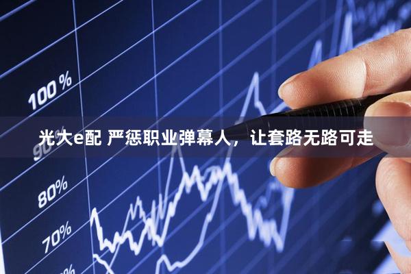 光大e配 严惩职业弹幕人，让套路无路可走