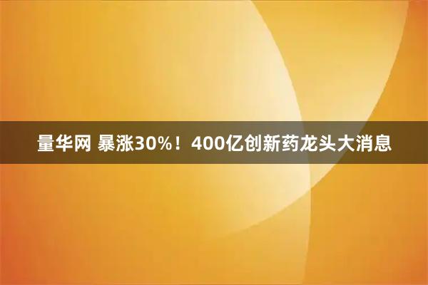 量华网 暴涨30%！400亿创新药龙头大消息