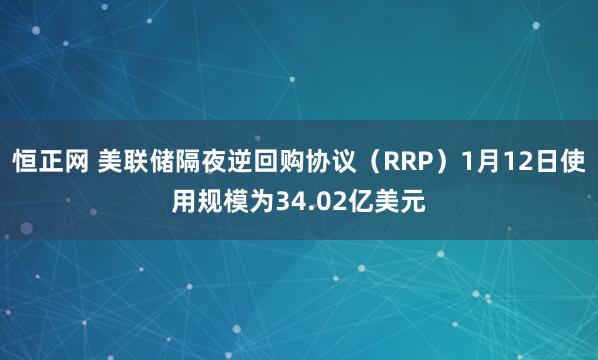恒正网 美联储隔夜逆回购协议（RRP）1月12日使用规模为34.02亿美元